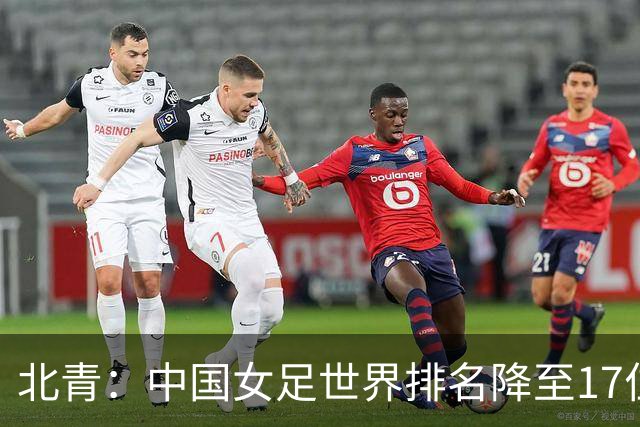 北青：中国女足世界排名降至17位，亚运会夺金难度略小于亚洲杯