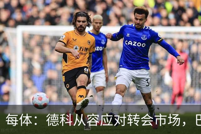 每体：德科从容应对转会市场，巴萨夏窗稳步推进