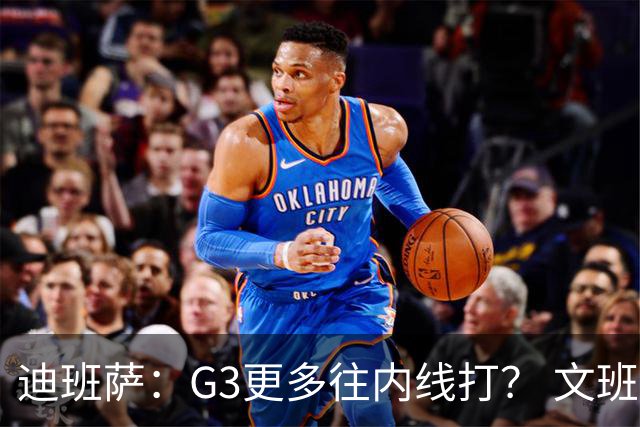 迪班萨：G3更多往内线打？ 文班：目标一直是打篮下 那样效率最高