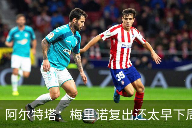 阿尔特塔：梅里诺复出还太早下周再看